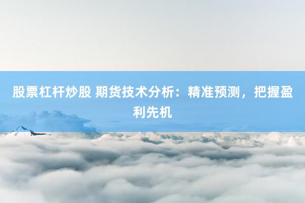 股票杠杆炒股 期货技术分析：精准预测，把握盈利先机