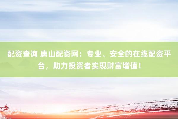 配资查询 唐山配资网：专业、安全的在线配资平台，助力投资者实现财富增值！