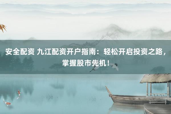 安全配资 九江配资开户指南：轻松开启投资之路，掌握股市先机！
