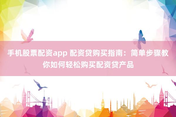 手机股票配资app 配资贷购买指南：简单步骤教你如何轻松购买配资贷产品