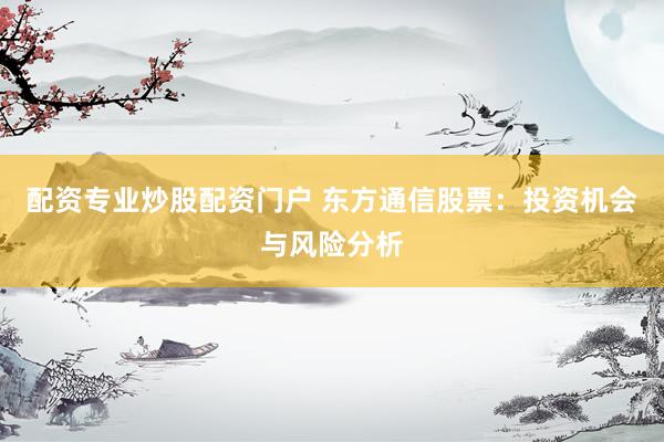 配资专业炒股配资门户 东方通信股票：投资机会与风险分析