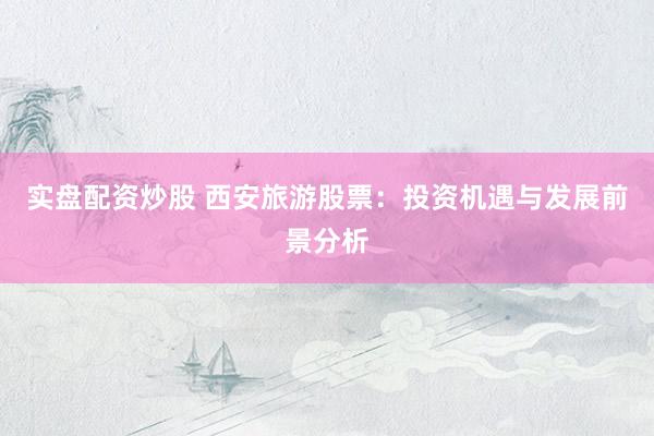 实盘配资炒股 西安旅游股票：投资机遇与发展前景分析