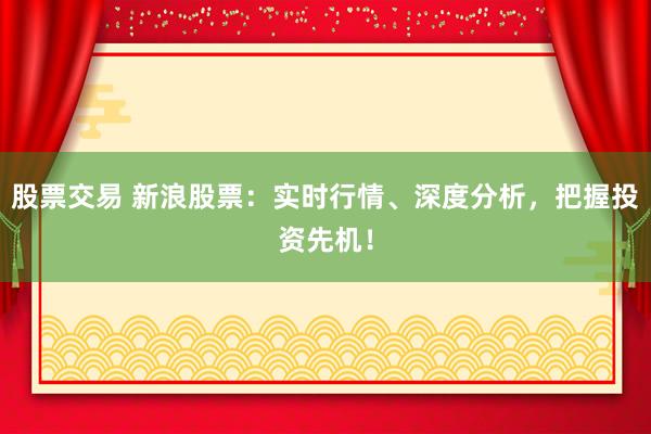 股票交易 新浪股票：实时行情、深度分析，把握投资先机！