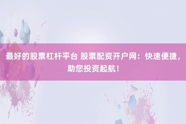 最好的股票杠杆平台 股票配资开户网：快速便捷，助您投资起航！