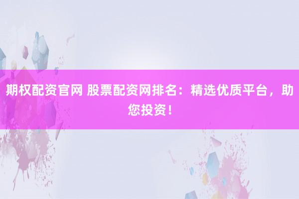 期权配资官网 股票配资网排名：精选优质平台，助您投资！
