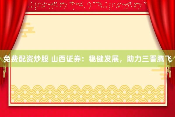 免费配资炒股 山西证券：稳健发展，助力三晋腾飞