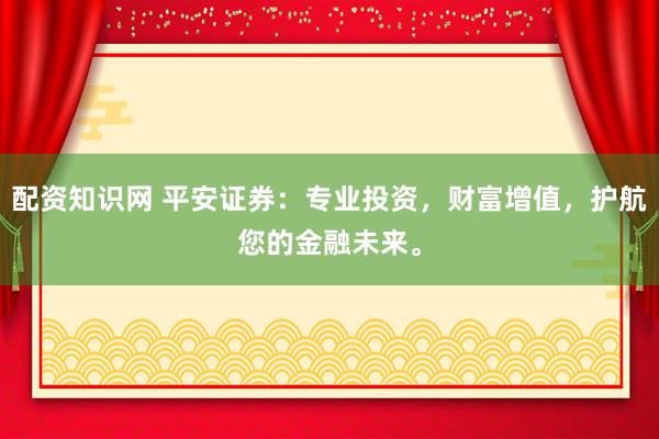 配资知识网 平安证券：专业投资，财富增值，护航您的金融未来。