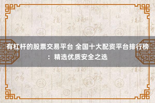 有杠杆的股票交易平台 全国十大配资平台排行榜：精选优质安全之选
