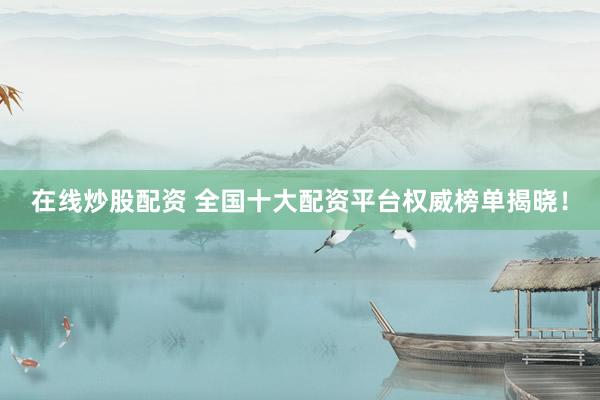 在线炒股配资 全国十大配资平台权威榜单揭晓！