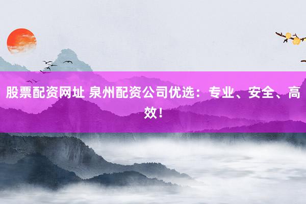 股票配资网址 泉州配资公司优选：专业、安全、高效！