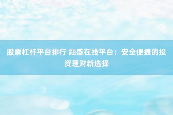 股票杠杆平台排行 融盛在线平台：安全便捷的投资理财新选择