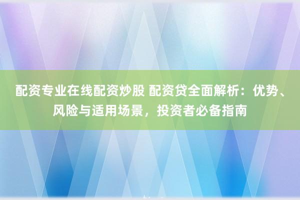 配资专业在线配资炒股 配资贷全面解析：优势、风险与适用场景，投资者必备指南