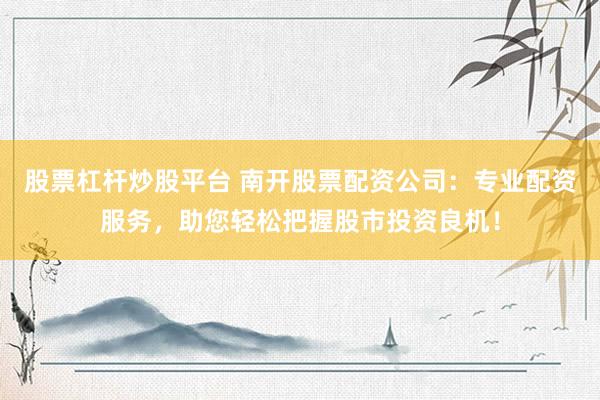股票杠杆炒股平台 南开股票配资公司：专业配资服务，助您轻松把握股市投资良机！