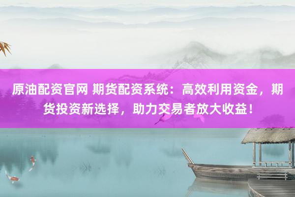 原油配资官网 期货配资系统：高效利用资金，期货投资新选择，助力交易者放大收益！
