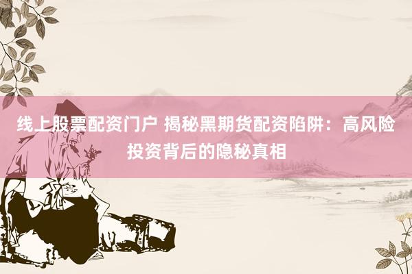 线上股票配资门户 揭秘黑期货配资陷阱：高风险投资背后的隐秘真相