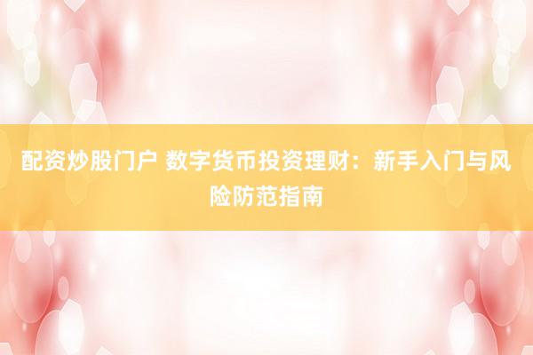 配资炒股门户 数字货币投资理财：新手入门与风险防范指南