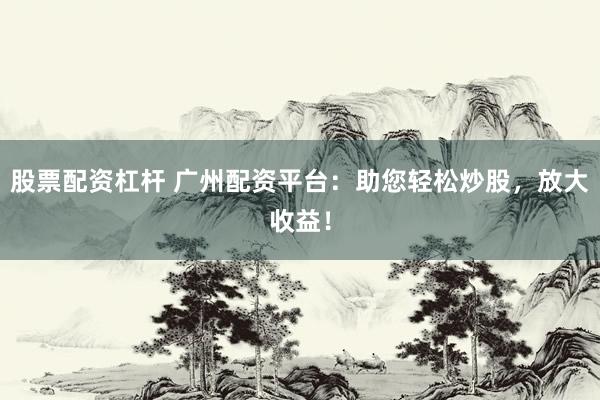 股票配资杠杆 广州配资平台：助您轻松炒股，放大收益！