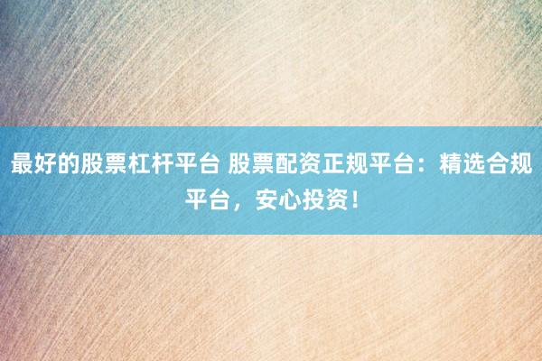 最好的股票杠杆平台 股票配资正规平台：精选合规平台，安心投资！
