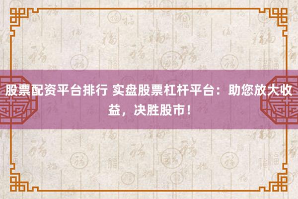 股票配资平台排行 实盘股票杠杆平台：助您放大收益，决胜股市！