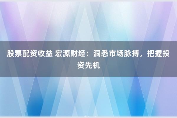 股票配资收益 宏源财经：洞悉市场脉搏，把握投资先机