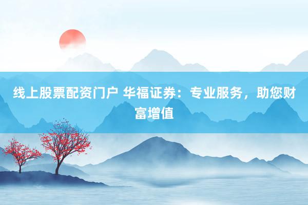 线上股票配资门户 华福证券：专业服务，助您财富增值