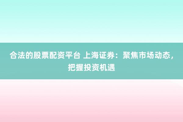 合法的股票配资平台 上海证券：聚焦市场动态，把握投资机遇