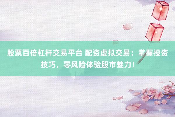 股票百倍杠杆交易平台 配资虚拟交易：掌握投资技巧，零风险体验股市魅力！