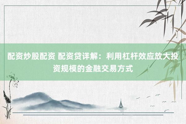 配资炒股配资 配资贷详解：利用杠杆效应放大投资规模的金融交易方式