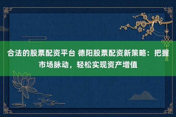 合法的股票配资平台 德阳股票配资新策略：把握市场脉动，轻松实现资产增值