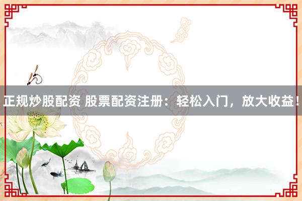 正规炒股配资 股票配资注册：轻松入门，放大收益！