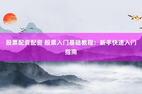 股票配资配资 股票入门基础教程：新手快速入门指南