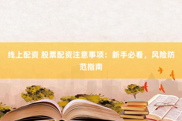 线上配资 股票配资注意事项：新手必看，风险防范指南