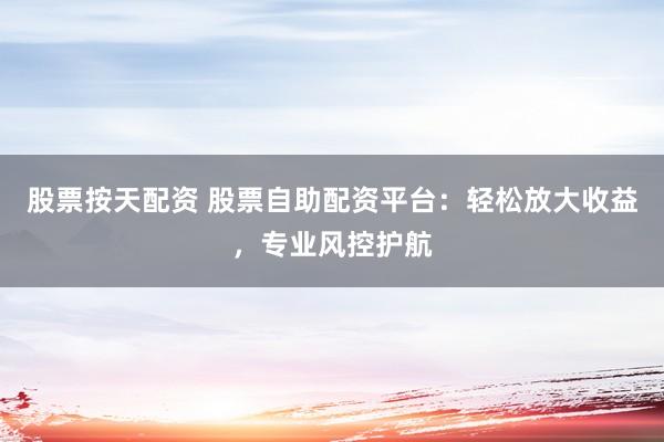 股票按天配资 股票自助配资平台：轻松放大收益，专业风控护航