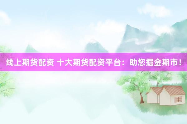 线上期货配资 十大期货配资平台：助您掘金期市！