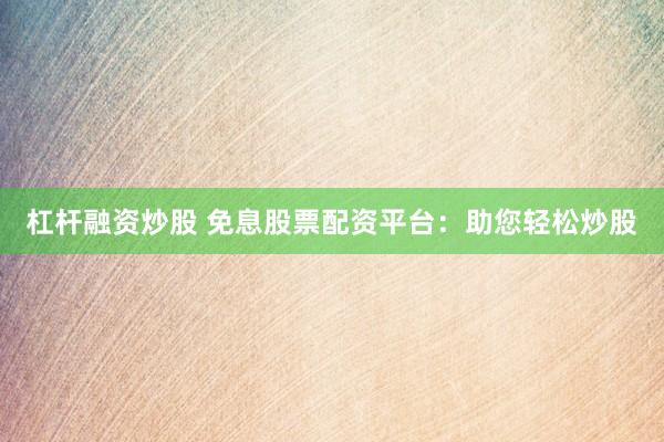 杠杆融资炒股 免息股票配资平台：助您轻松炒股