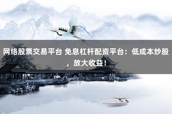 网络股票交易平台 免息杠杆配资平台：低成本炒股，放大收益！
