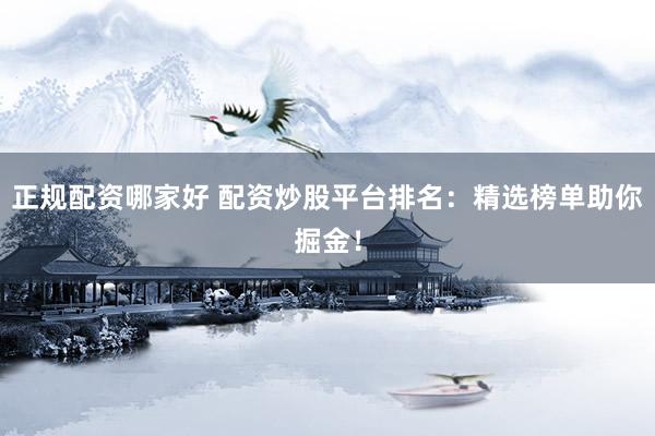 正规配资哪家好 配资炒股平台排名：精选榜单助你掘金！