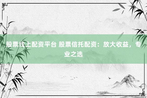 股票线上配资平台 股票信托配资：放大收益，专业之选