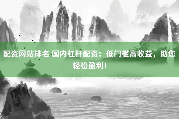 配资网站排名 国内杠杆配资：低门槛高收益，助您轻松盈利！