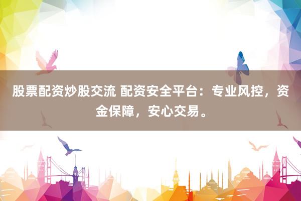 股票配资炒股交流 配资安全平台：专业风控，资金保障，安心交易。