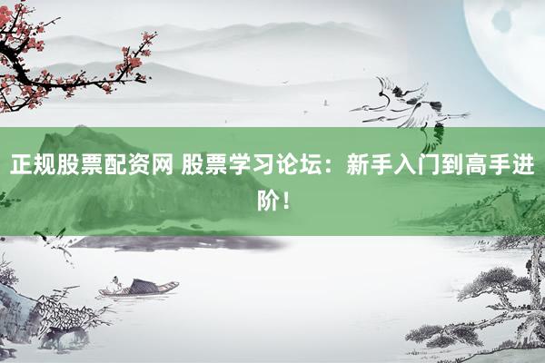 正规股票配资网 股票学习论坛：新手入门到高手进阶！