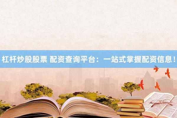 杠杆炒股股票 配资查询平台：一站式掌握配资信息！