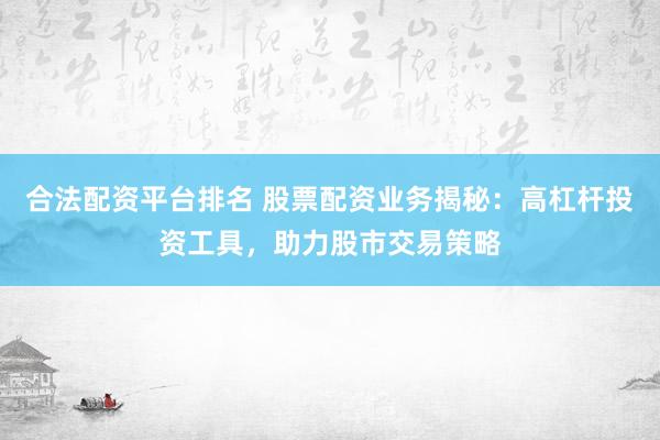 合法配资平台排名 股票配资业务揭秘：高杠杆投资工具，助力股市交易策略