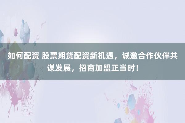 如何配资 股票期货配资新机遇，诚邀合作伙伴共谋发展，招商加盟正当时！