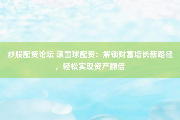 炒股配资论坛 滚雪球配资：解锁财富增长新路径，轻松实现资产翻倍