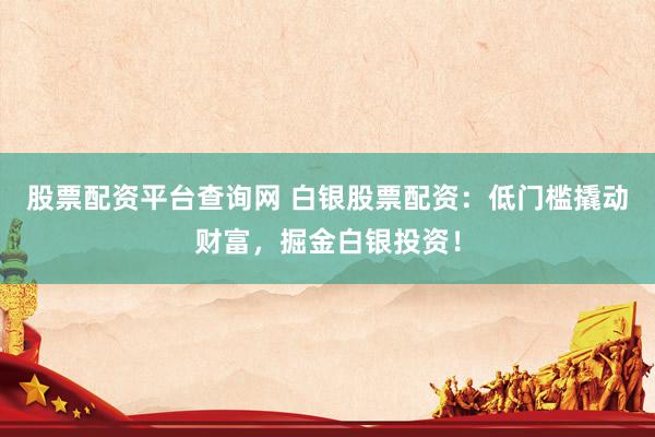 股票配资平台查询网 白银股票配资：低门槛撬动财富，掘金白银投资！