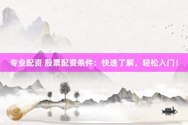 专业配资 股票配资条件:快速了解,轻松入门!