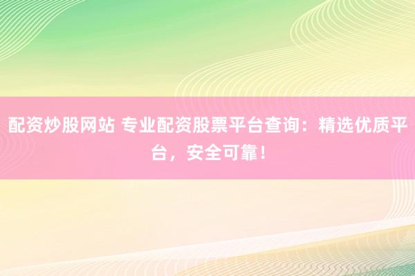 配资炒股网站 专业配资股票平台查询:精选优质平台,安全可靠!