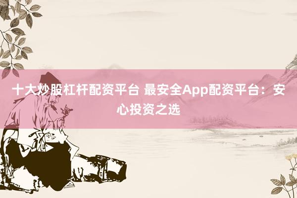 十大炒股杠杆配资平台 最安全App配资平台:安心投资之选