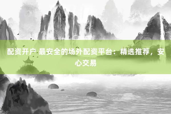 配资开户 最安全的场外配资平台:精选推荐,安心交易